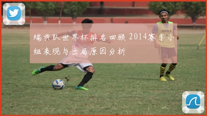 瑞典队世界杯排名回顾 2014赛季小组表现与出局原因分析