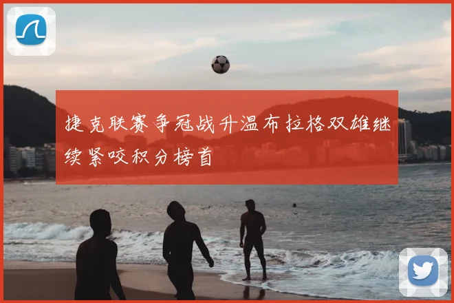 捷克联赛争冠战升温布拉格双雄继续紧咬积分榜首