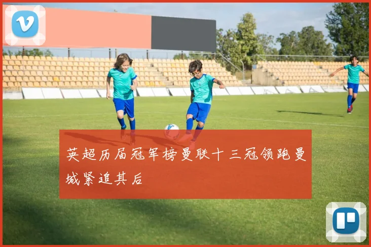 英超历届冠军榜曼联十三冠领跑曼城紧追其后