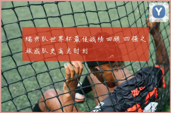 瑞典队世界杯最佳战绩回顾 四强之旅成队史高光时刻