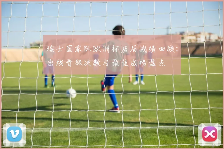 瑞士国家队欧洲杯历届战绩回顾：出线晋级次数与最佳成绩盘点