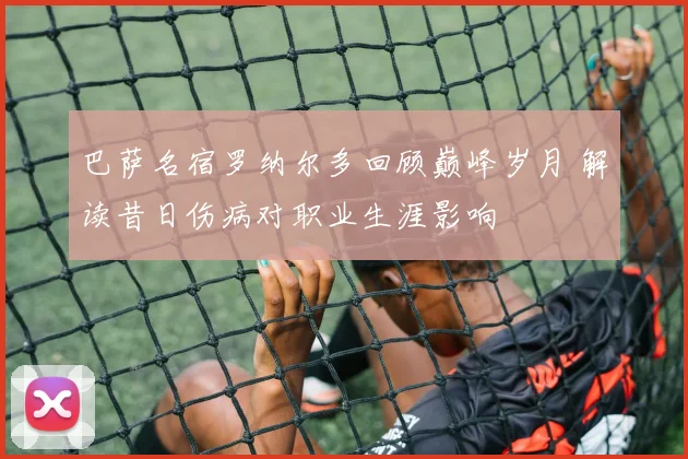 巴萨名宿罗纳尔多回顾巅峰岁月 解读昔日伤病对职业生涯影响