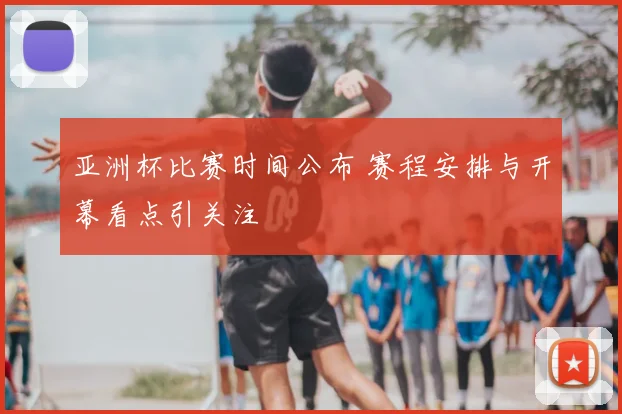 亚洲杯比赛时间公布 赛程安排与开幕看点引关注