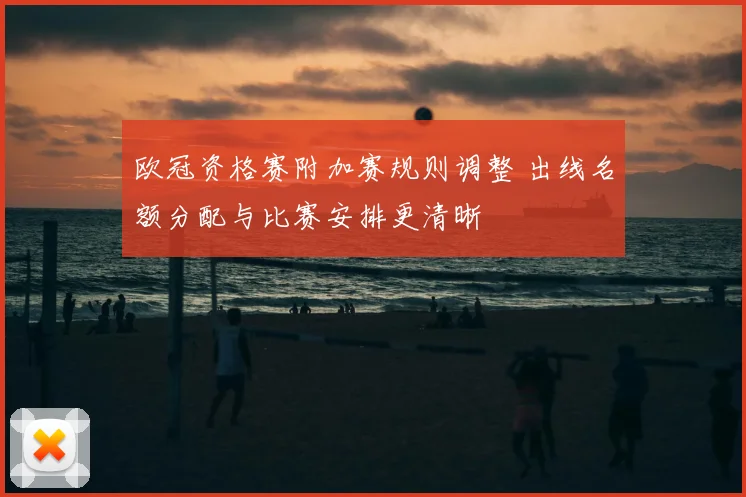 欧冠资格赛附加赛规则调整 出线名额分配与比赛安排更清晰