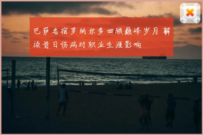 巴萨名宿罗纳尔多回顾巅峰岁月 解读昔日伤病对职业生涯影响