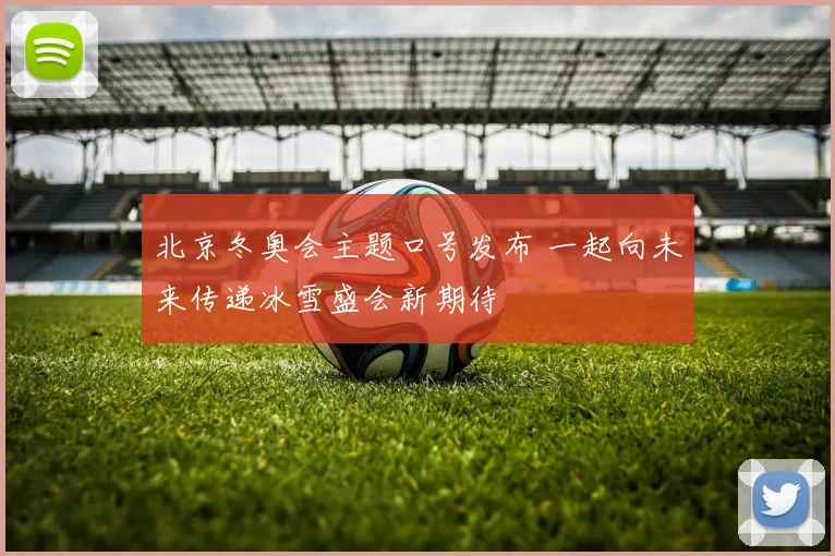 北京冬奥会主题口号发布 一起向未来传递冰雪盛会新期待