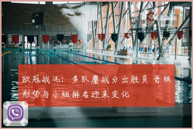 欧冠战况：多队鏖战分出胜负 晋级形势与小组排名迎来变化