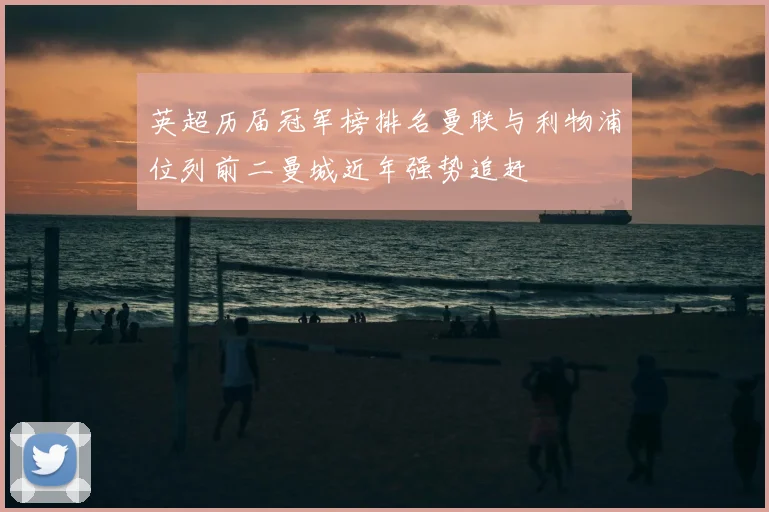 英超历届冠军榜排名曼联与利物浦位列前二曼城近年强势追赶