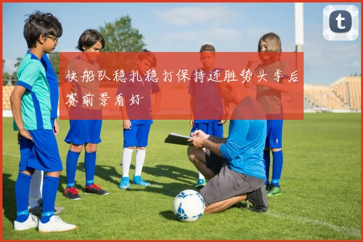 快船队稳扎稳打保持连胜势头季后赛前景看好