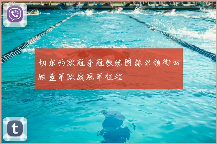 切尔西欧冠夺冠教练图赫尔领衔回顾蓝军欧战冠军征程