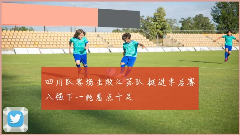 四川队客场击败江苏队 挺进季后赛八强下一轮看点十足