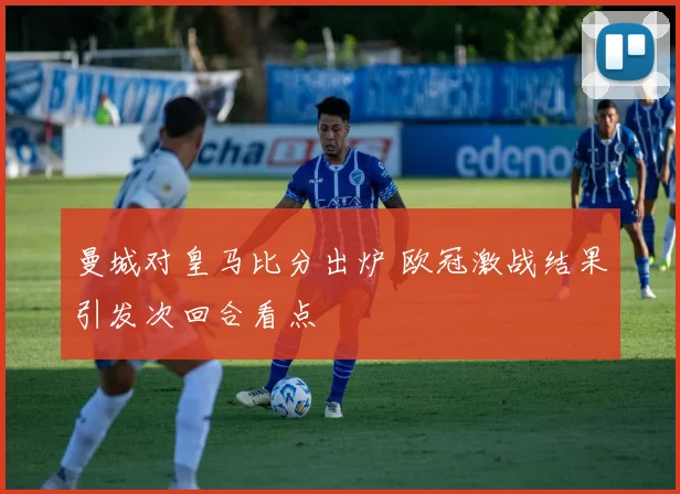 曼城对皇马比分出炉 欧冠激战结果引发次回合看点