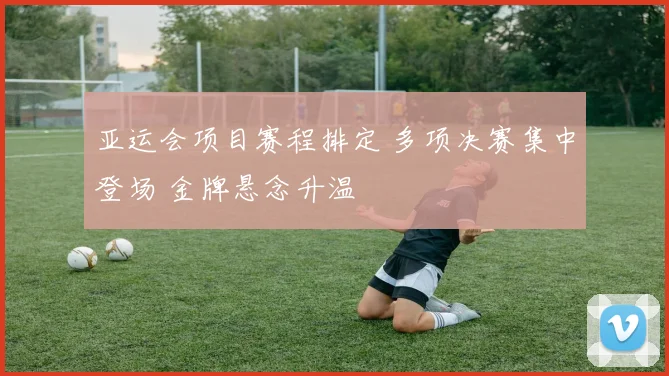 亚运会项目赛程排定 多项决赛集中登场 金牌悬念升温