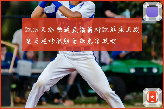欧洲足球频道直播解析欧冠焦点战皇马逆转取胜晋级悬念延续