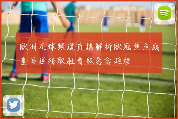 欧洲足球频道直播解析欧冠焦点战皇马逆转取胜晋级悬念延续