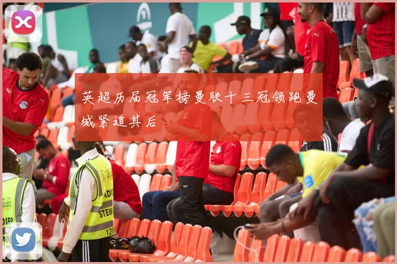 英超历届冠军榜曼联十三冠领跑曼城紧追其后