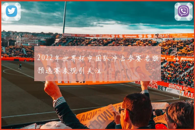 2022年世界杯中国队冲击参赛名额预选赛表现引关注