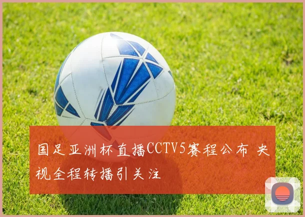 国足亚洲杯直播CCTV5赛程公布 央视全程转播引关注