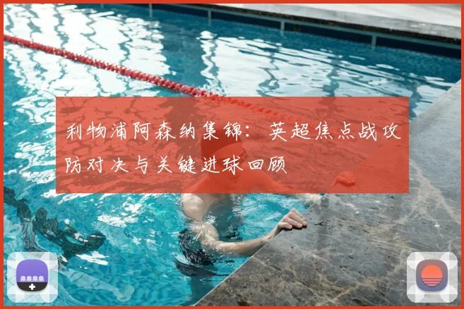 利物浦阿森纳集锦:英超焦点战攻防对决与关键进球回顾