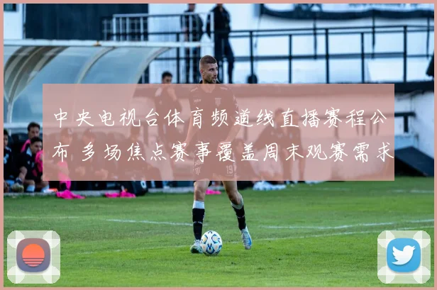 中央电视台体育频道线直播赛程公布 多场焦点赛事覆盖周末观赛需求