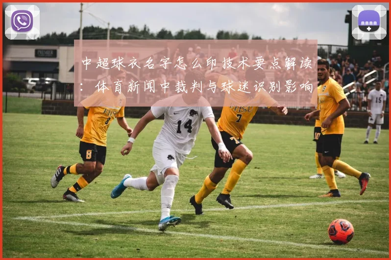 中超球衣名字怎么印技术要点解读：体育新闻中裁判与球迷识别影响