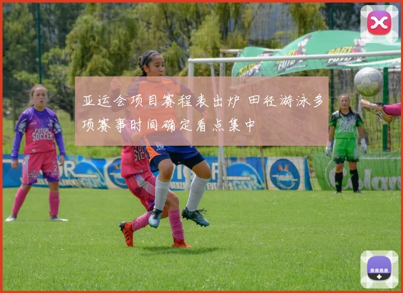 亚运会项目赛程表出炉 田径游泳多项赛事时间确定看点集中