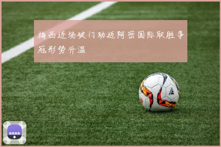 梅西连场破门助迈阿密国际取胜争冠形势升温