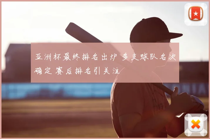 亚洲杯最终排名出炉 多支球队名次确定 赛后排名引关注
