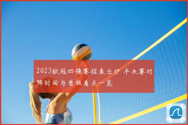 2023欧冠四强赛程表出炉 半决赛对阵时间与晋级看点一览