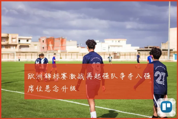 欧洲锦标赛激战再起强队争夺八强席位悬念升级