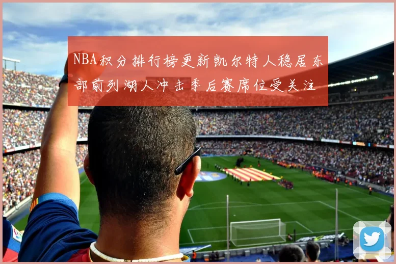 NBA积分排行榜更新凯尔特人稳居东部前列湖人冲击季后赛席位受关注