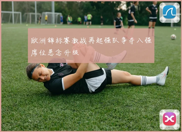 欧洲锦标赛激战再起强队争夺八强席位悬念升级