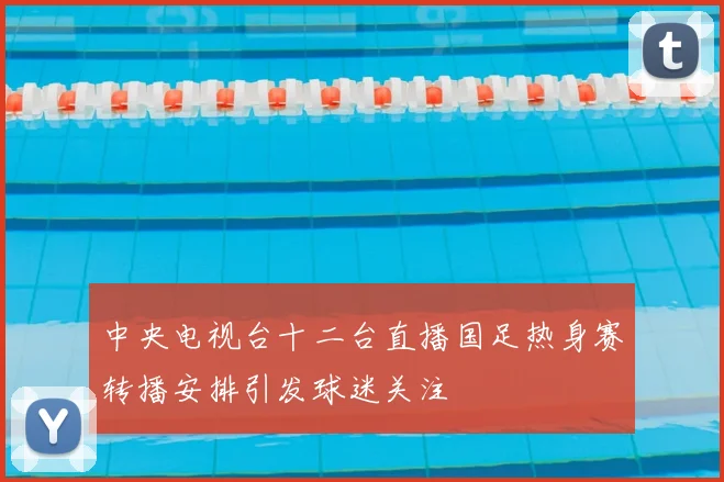 中央电视台十二台直播国足热身赛转播安排引发球迷关注