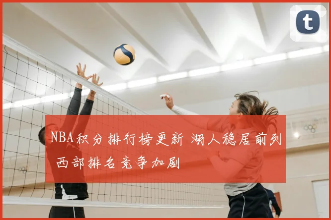 NBA积分排行榜更新 湖人稳居前列 西部排名竞争加剧