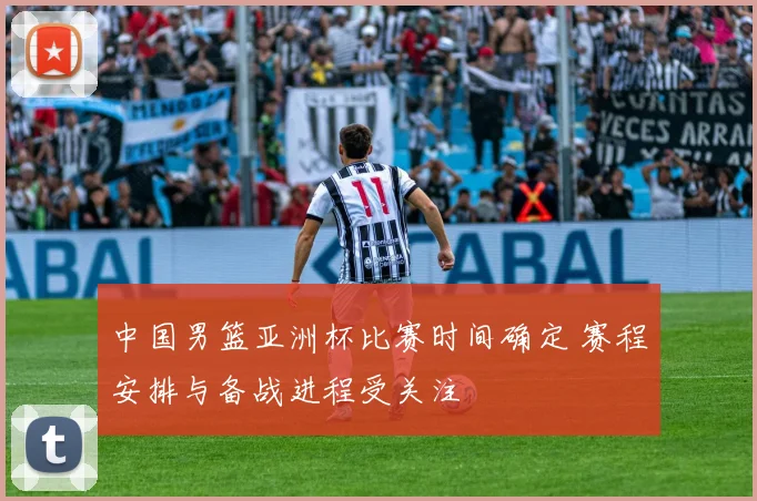 中国男篮亚洲杯比赛时间确定 赛程安排与备战进程受关注