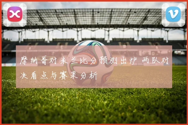 摩纳哥对米兰比分预测出炉 两队对决看点与赛果分析