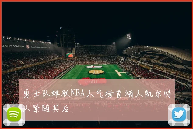 勇士队蝉联NBA人气榜首湖人凯尔特人紧随其后