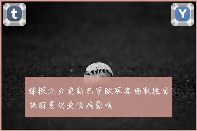 球探比分更新巴萨欧冠客场取胜晋级前景仍受伤病影响