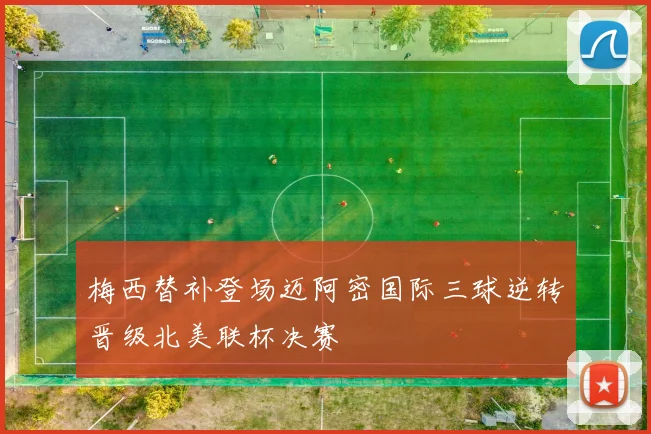 梅西替补登场迈阿密国际三球逆转晋级北美联杯决赛