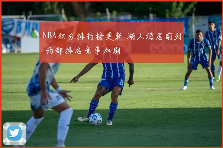 NBA积分排行榜更新 湖人稳居前列 西部排名竞争加剧