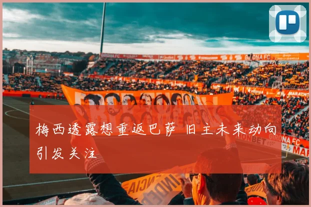 梅西透露想重返巴萨 旧主未来动向引发关注