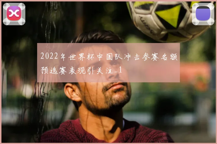 2022年世界杯中国队冲击参赛名额预选赛表现引关注_1