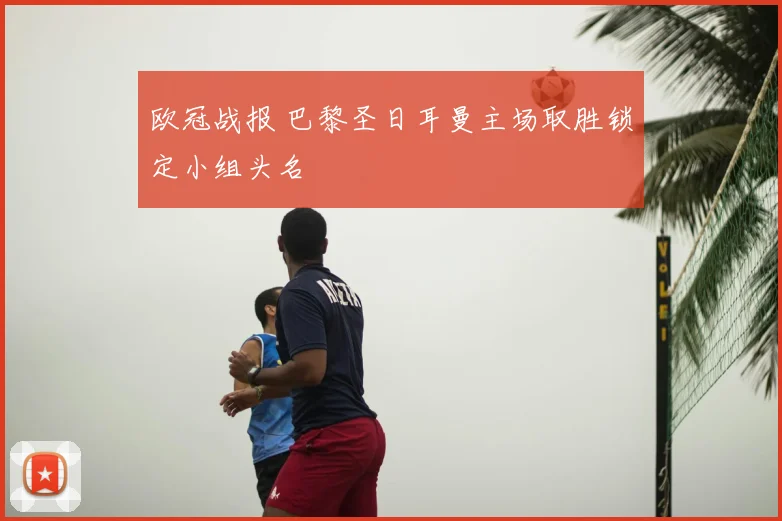 欧冠战报 巴黎圣日耳曼主场取胜锁定小组头名