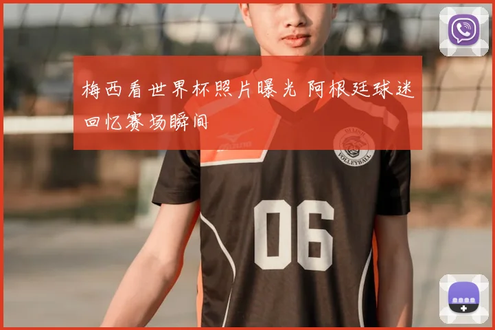 梅西看世界杯照片曝光 阿根廷球迷回忆赛场瞬间