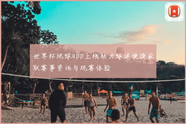 世界杯玩球app上线助力球迷便捷获取赛事资讯与观赛体验