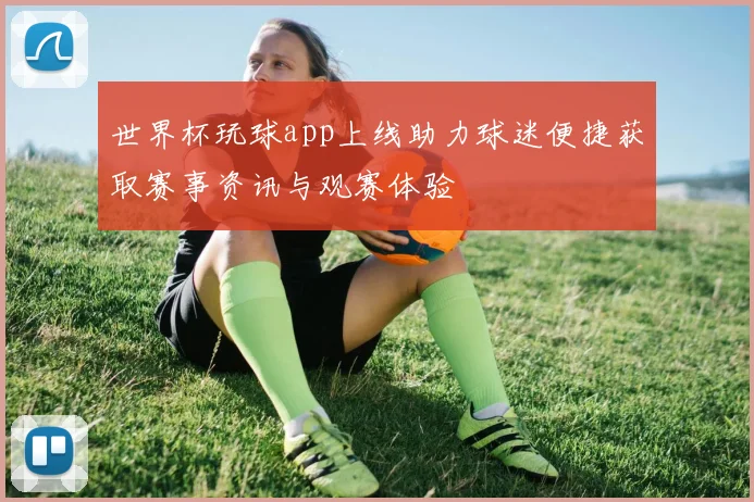 世界杯玩球app上线助力球迷便捷获取赛事资讯与观赛体验