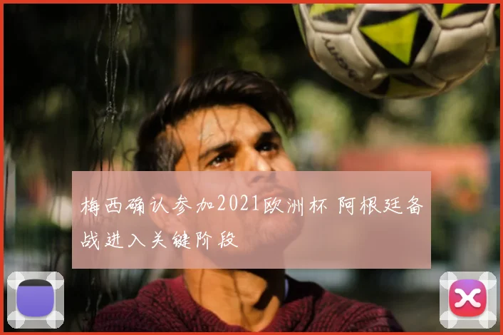 梅西确认参加2021欧洲杯 阿根廷备战进入关键阶段