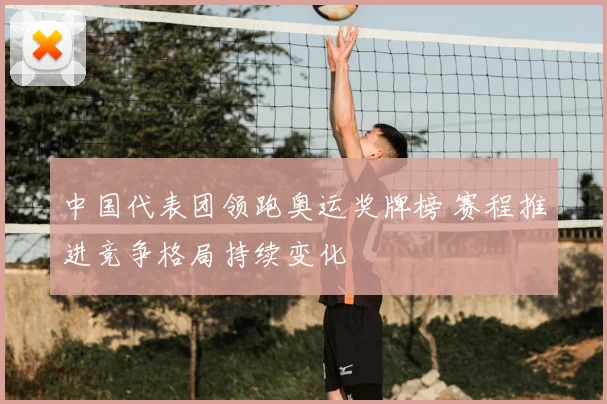 中国代表团领跑奥运奖牌榜 赛程推进竞争格局持续变化