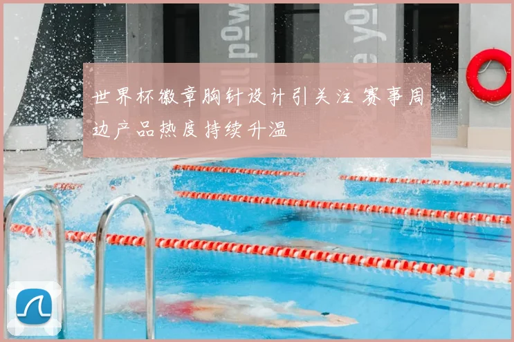 世界杯徽章胸针设计引关注 赛事周边产品热度持续升温