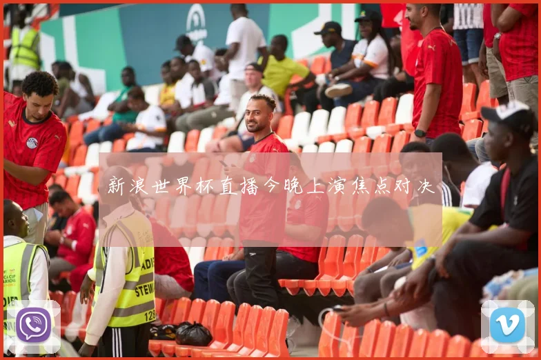 新浪世界杯直播今晚上演焦点对决